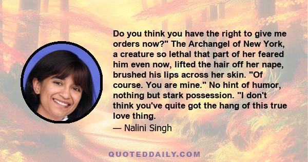 Do you think you have the right to give me orders now? The Archangel of New York, a creature so lethal that part of her feared him even now, lifted the hair off her nape, brushed his lips across her skin. Of course. You 