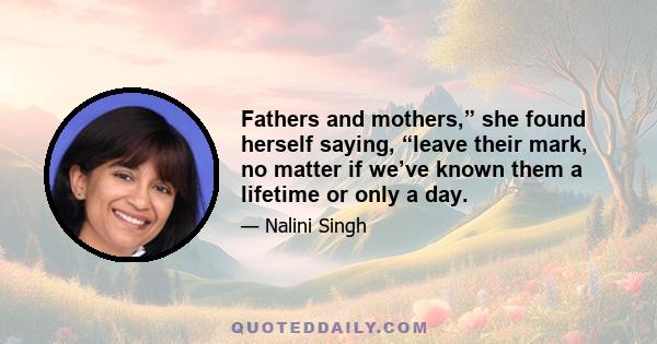 Fathers and mothers,” she found herself saying, “leave their mark, no matter if we’ve known them a lifetime or only a day.