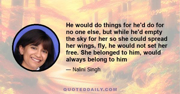 He would do things for he'd do for no one else, but while he'd empty the sky for her so she could spread her wings, fly, he would not set her free. She belonged to him, would always belong to him