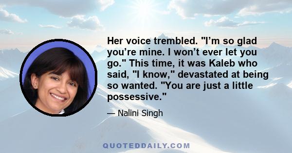 Her voice trembled. I’m so glad you’re mine. I won’t ever let you go. This time, it was Kaleb who said, I know, devastated at being so wanted. You are just a little possessive.