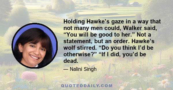 Holding Hawke’s gaze in a way that not many men could, Walker said, “You will be good to her.” Not a statement, but an order. Hawke’s wolf stirred. “Do you think I’d be otherwise?” “If I did, you’d be dead.