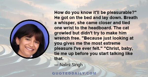 How do you know it'll be pleasurable? He got on the bed and lay down. Breath a whisper, she came closer and tied one wrist to the headboard. The cat growled but didn't try to make him wrench free. Because just looking