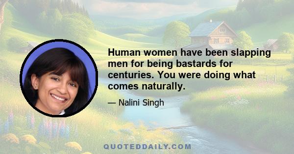 Human women have been slapping men for being bastards for centuries. You were doing what comes naturally.