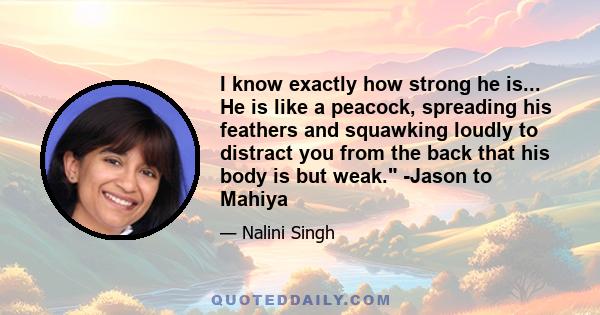 I know exactly how strong he is... He is like a peacock, spreading his feathers and squawking loudly to distract you from the back that his body is but weak. -Jason to Mahiya