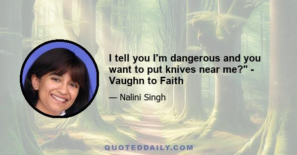 I tell you I'm dangerous and you want to put knives near me? - Vaughn to Faith