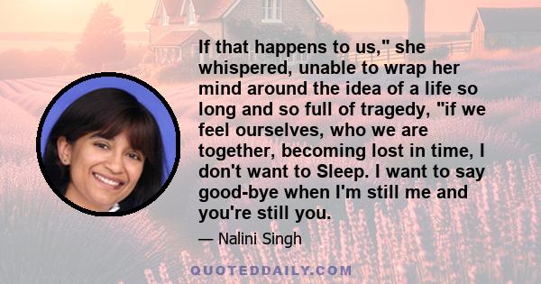 If that happens to us, she whispered, unable to wrap her mind around the idea of a life so long and so full of tragedy, if we feel ourselves, who we are together, becoming lost in time, I don't want to Sleep. I want to