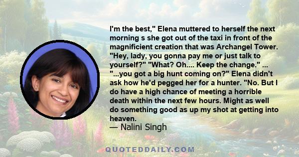 I'm the best, Elena muttered to herself the next morning s she got out of the taxi in front of the magnificient creation that was Archangel Tower. Hey, lady, you gonna pay me or just talk to yourself? What? Oh.... Keep