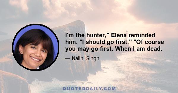 I'm the hunter, Elena reminded him. I should go first. Of course you may go first. When I am dead.