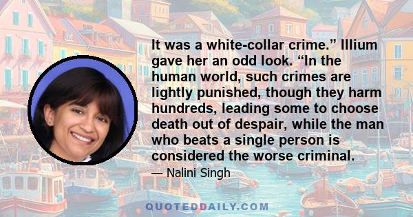 It was a white-collar crime.” Illium gave her an odd look. “In the human world, such crimes are lightly punished, though they harm hundreds, leading some to choose death out of despair, while the man who beats a single