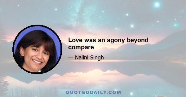 Love was an agony beyond compare