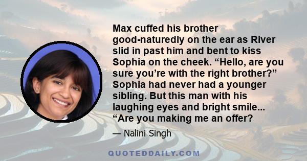 Max cuffed his brother good-naturedly on the ear as River slid in past him and bent to kiss Sophia on the cheek. “Hello, are you sure you’re with the right brother?” Sophia had never had a younger sibling. But this man