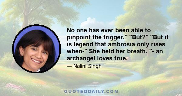 No one has ever been able to pinpoint the trigger. But? But it is legend that ambrosia only rises when- She held her breath. - an archangel loves true.