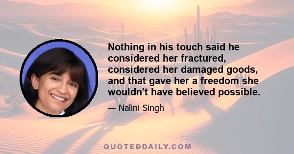 Nothing in his touch said he considered her fractured, considered her damaged goods, and that gave her a freedom she wouldn't have believed possible.