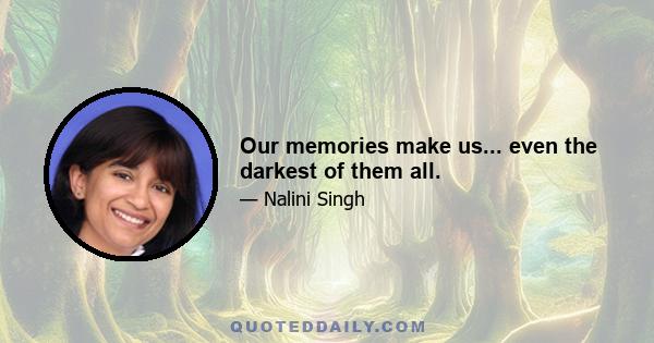 Our memories make us... even the darkest of them all.