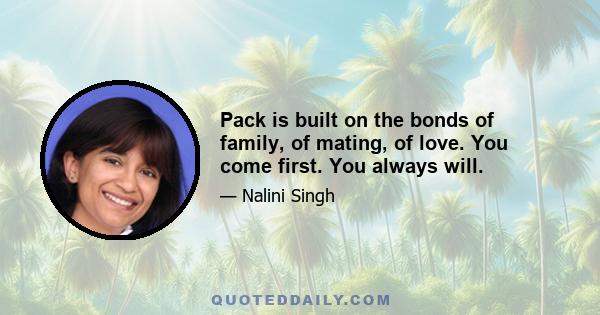 Pack is built on the bonds of family, of mating, of love. You come first. You always will.