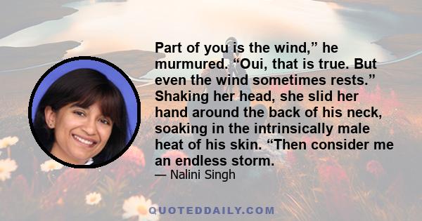 Part of you is the wind,” he murmured. “Oui, that is true. But even the wind sometimes rests.” Shaking her head, she slid her hand around the back of his neck, soaking in the intrinsically male heat of his skin. “Then