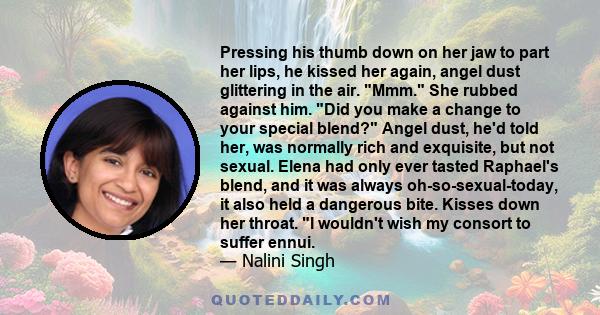 Pressing his thumb down on her jaw to part her lips, he kissed her again, angel dust glittering in the air. Mmm. She rubbed against him. Did you make a change to your special blend? Angel dust, he'd told her, was