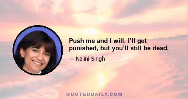 Push me and I will. I’ll get punished, but you’ll still be dead.