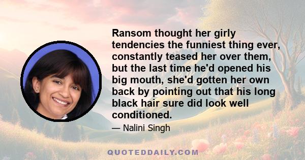 Ransom thought her girly tendencies the funniest thing ever, constantly teased her over them, but the last time he'd opened his big mouth, she'd gotten her own back by pointing out that his long black hair sure did look 