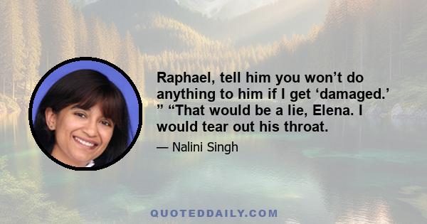 Raphael, tell him you won’t do anything to him if I get ‘damaged.’ ” “That would be a lie, Elena. I would tear out his throat.