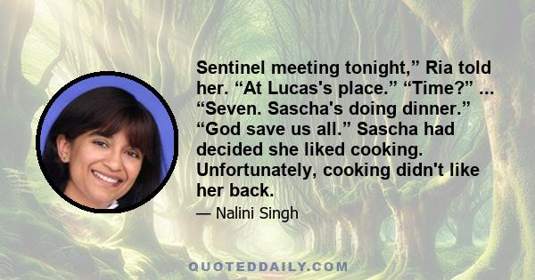 Sentinel meeting tonight,” Ria told her. “At Lucas's place.” “Time?” ... “Seven. Sascha's doing dinner.” “God save us all.” Sascha had decided she liked cooking. Unfortunately, cooking didn't like her back.