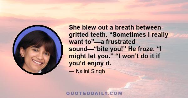 She blew out a breath between gritted teeth. “Sometimes I really want to”—a frustrated sound—“bite you!” He froze. “I might let you.” “I won’t do it if you’d enjoy it.