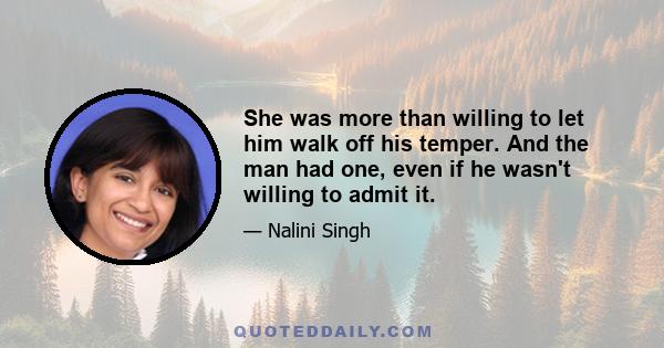 She was more than willing to let him walk off his temper. And the man had one, even if he wasn't willing to admit it.