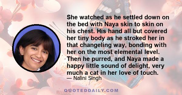 She watched as he settled down on the bed with Naya skin to skin on his chest. His hand all but covered her tiny body as he stroked her in that changeling way, bonding with her on the most elemental level. Then he