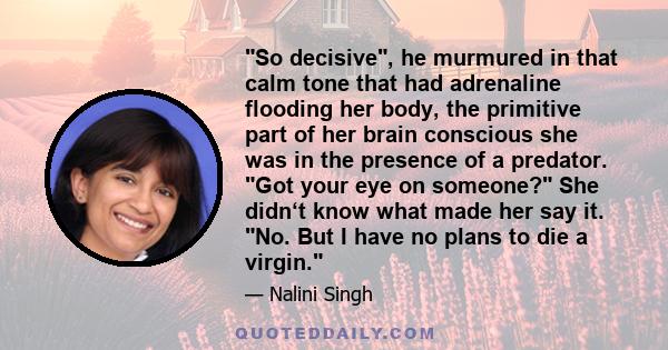 So decisive, he murmured in that calm tone that had adrenaline flooding her body, the primitive part of her brain conscious she was in the presence of a predator. Got your eye on someone? She didn‘t know what made her