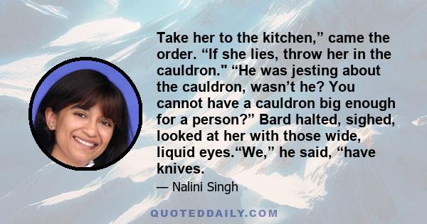 Take her to the kitchen,” came the order. “If she lies, throw her in the cauldron. “He was jesting about the cauldron, wasn’t he? You cannot have a cauldron big enough for a person?” Bard halted, sighed, looked at her