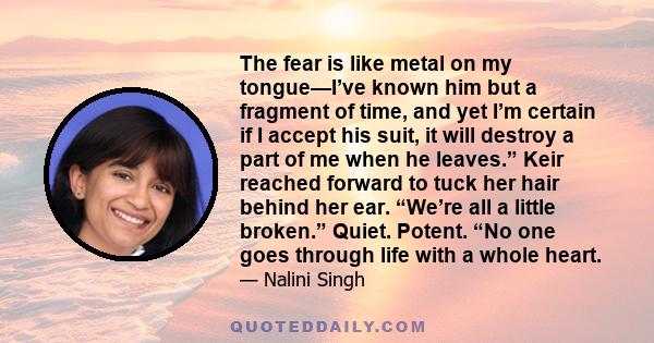 The fear is like metal on my tongue—I’ve known him but a fragment of time, and yet I’m certain if I accept his suit, it will destroy a part of me when he leaves.” Keir reached forward to tuck her hair behind her ear.