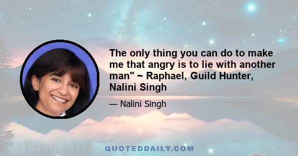 The only thing you can do to make me that angry is to lie with another man ~ Raphael, Guild Hunter, Nalini Singh