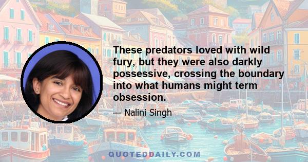 These predators loved with wild fury, but they were also darkly possessive, crossing the boundary into what humans might term obsession.