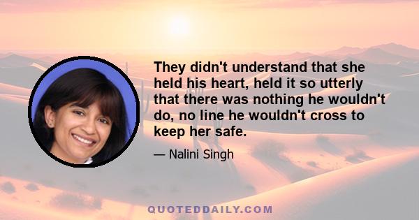 They didn't understand that she held his heart, held it so utterly that there was nothing he wouldn't do, no line he wouldn't cross to keep her safe.