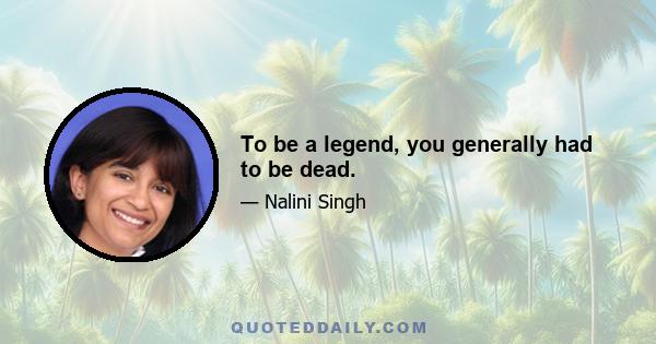 To be a legend, you generally had to be dead.