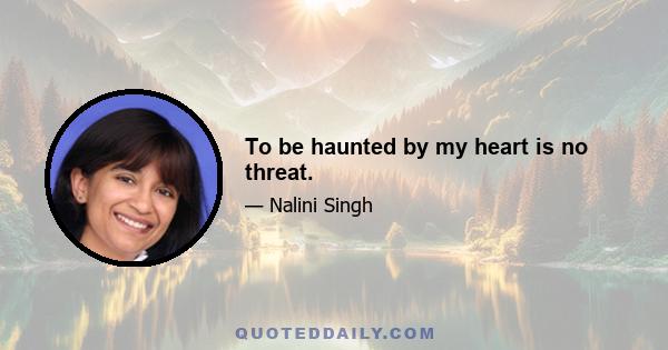 To be haunted by my heart is no threat.