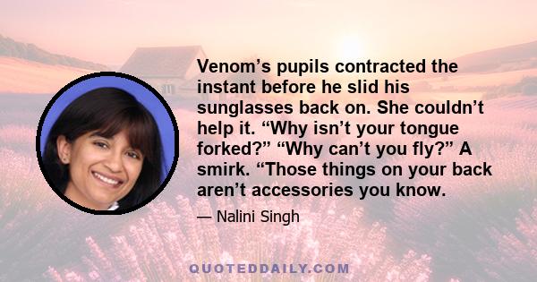 Venom’s pupils contracted the instant before he slid his sunglasses back on. She couldn’t help it. “Why isn’t your tongue forked?” “Why can’t you fly?” A smirk. “Those things on your back aren’t accessories you know.