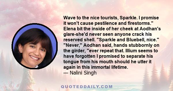 Wave to the nice tourists, Sparkle. I promise it won't cause pestilence and firestorms. Elena bit the inside of her cheek at Aodhan's glare-she'd never seen anyone crack his reserved shell. Sparkle and Bluebell, nice.