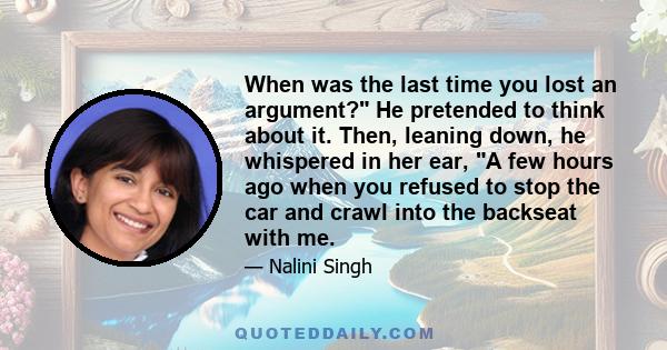 When was the last time you lost an argument? He pretended to think about it. Then, leaning down, he whispered in her ear, A few hours ago when you refused to stop the car and crawl into the backseat with me.