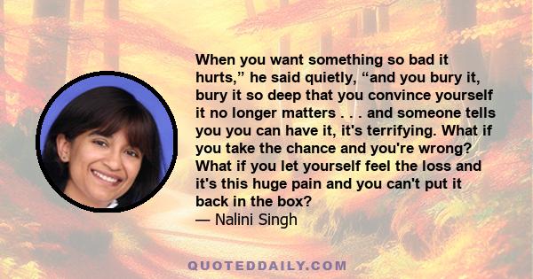 When you want something so bad it hurts,” he said quietly, “and you bury it, bury it so deep that you convince yourself it no longer matters . . . and someone tells you you can have it, it's terrifying. What if you take 