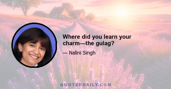 Where did you learn your charm—the gulag?