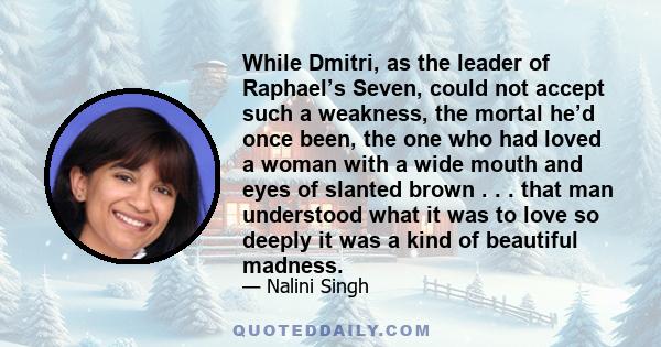 While Dmitri, as the leader of Raphael’s Seven, could not accept such a weakness, the mortal he’d once been, the one who had loved a woman with a wide mouth and eyes of slanted brown . . . that man understood what it