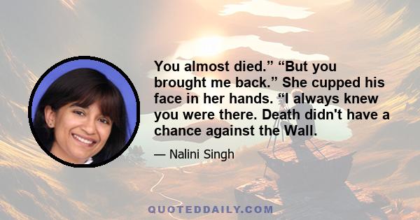 You almost died.” “But you brought me back.” She cupped his face in her hands. “I always knew you were there. Death didn't have a chance against the Wall.