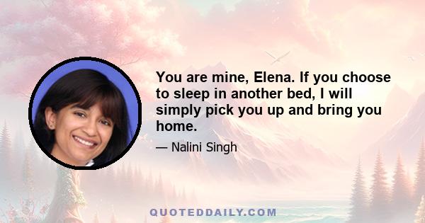 You are mine, Elena. If you choose to sleep in another bed, I will simply pick you up and bring you home.