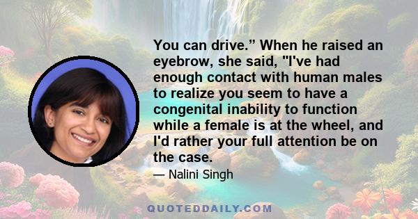 You can drive.” When he raised an eyebrow, she said, I've had enough contact with human males to realize you seem to have a congenital inability to function while a female is at the wheel, and I'd rather your full