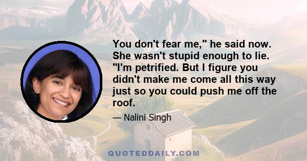 You don't fear me, he said now. She wasn't stupid enough to lie. I'm petrified. But I figure you didn't make me come all this way just so you could push me off the roof.