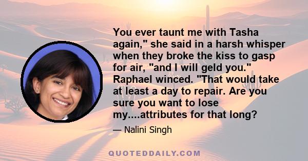 You ever taunt me with Tasha again, she said in a harsh whisper when they broke the kiss to gasp for air, and I will geld you. Raphael winced. That would take at least a day to repair. Are you sure you want to lose