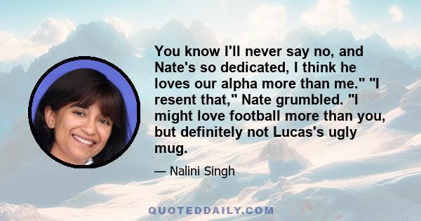 You know I'll never say no, and Nate's so dedicated, I think he loves our alpha more than me. I resent that, Nate grumbled. I might love football more than you, but definitely not Lucas's ugly mug.