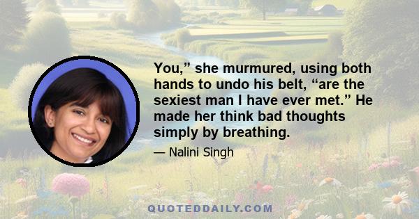 You,” she murmured, using both hands to undo his belt, “are the sexiest man I have ever met.” He made her think bad thoughts simply by breathing.