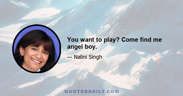 You want to play? Come find me angel boy.